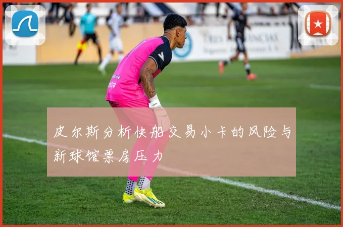 皮尔斯分析快船交易小卡的风险与新球馆票房压力