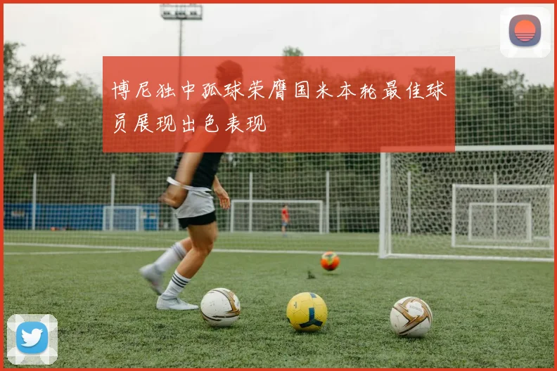 博尼独中孤球荣膺国米本轮最佳球员展现出色表现