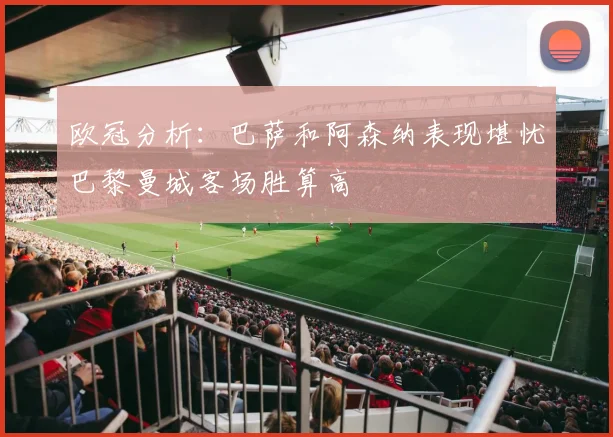 欧冠分析：巴萨和阿森纳表现堪忧巴黎曼城客场胜算高