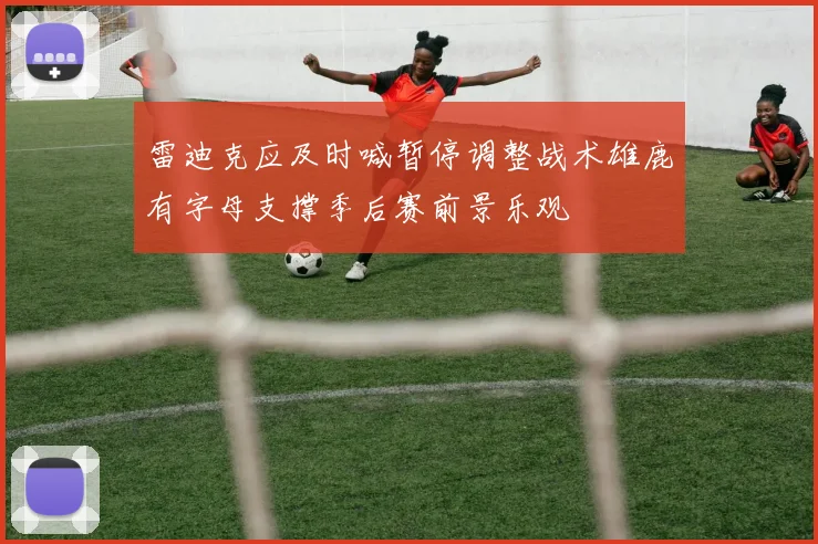 雷迪克应及时喊暂停调整战术雄鹿有字母支撑季后赛前景乐观
