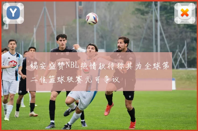 锡安盛赞NBL热情款待称其为全球第二佳篮球联赛无可争议