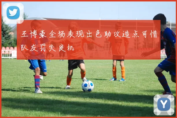 王博豪全场表现出色助攻造点可惜队友罚失良机
