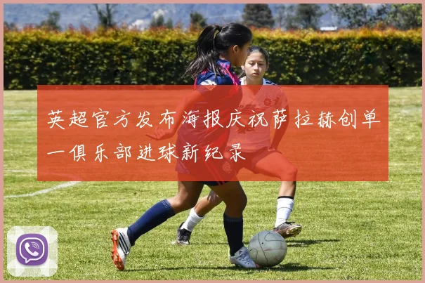 英超官方发布海报庆祝萨拉赫创单一俱乐部进球新纪录