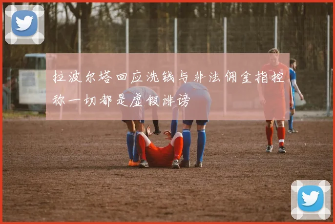 拉波尔塔回应洗钱与非法佣金指控称一切都是虚假诽谤