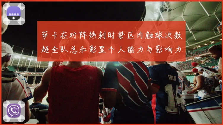 萨卡在对阵热刺时禁区内触球次数超全队总和彰显个人能力与影响力