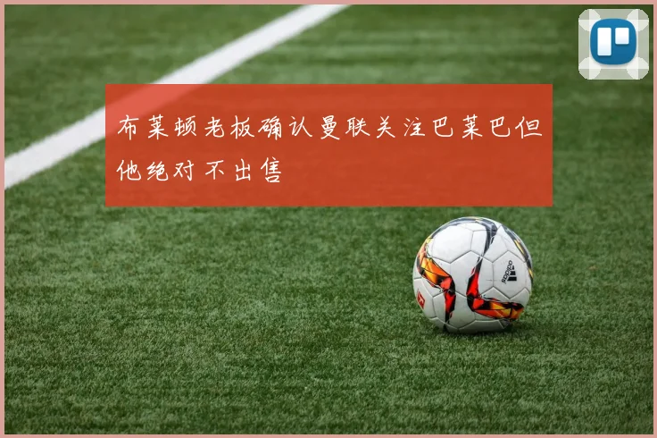 布莱顿老板确认曼联关注巴莱巴但他绝对不出售