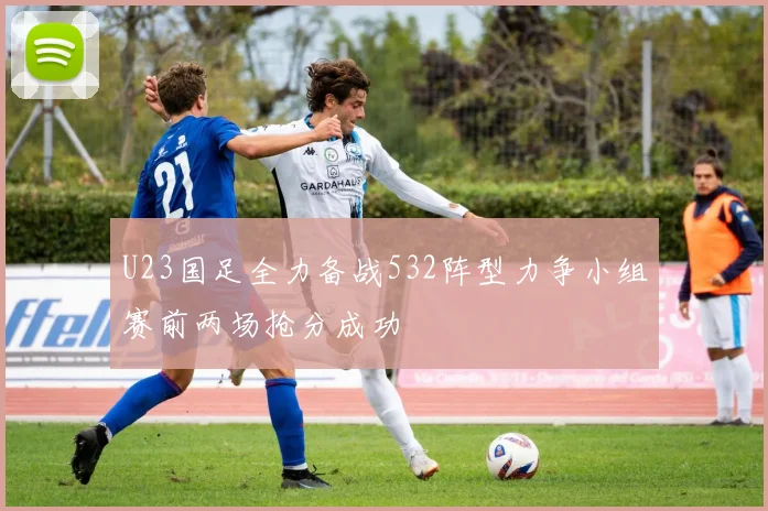 U23国足全力备战532阵型力争小组赛前两场抢分成功
