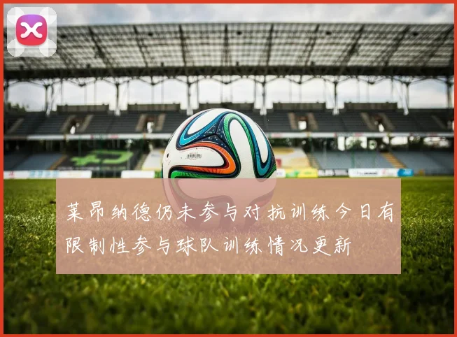 莱昂纳德仍未参与对抗训练今日有限制性参与球队训练情况更新
