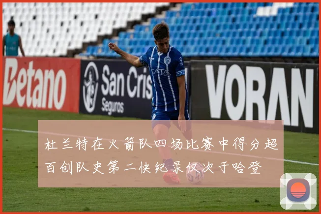 杜兰特在火箭队四场比赛中得分超百创队史第二快纪录仅次于哈登