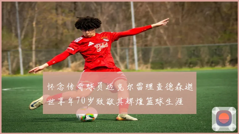 怀念传奇球员迈克尔雷理查德森逝世享年70岁致敬其辉煌篮球生涯