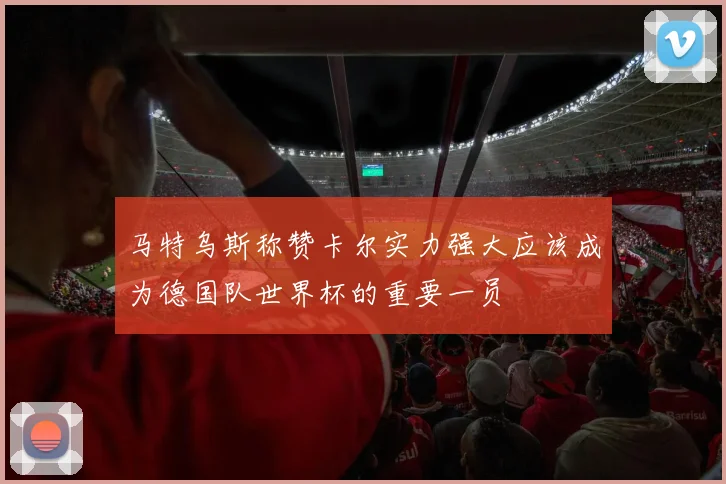 马特乌斯称赞卡尔实力强大应该成为德国队世界杯的重要一员