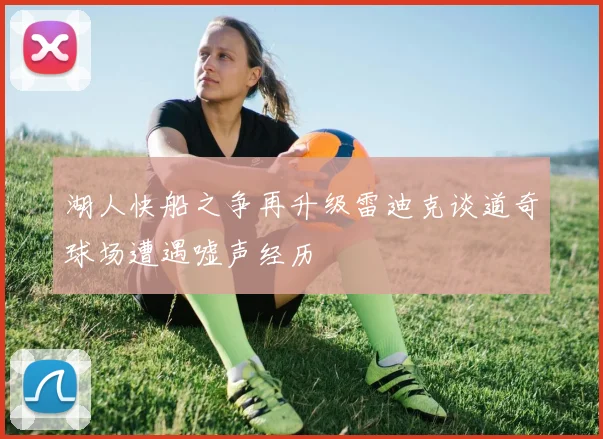 湖人快船之争再升级雷迪克谈道奇球场遭遇嘘声经历