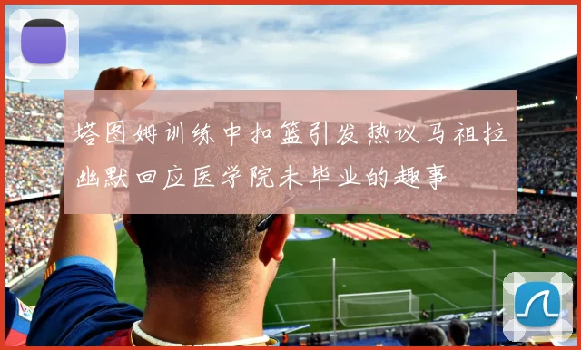 塔图姆训练中扣篮引发热议马祖拉幽默回应医学院未毕业的趣事