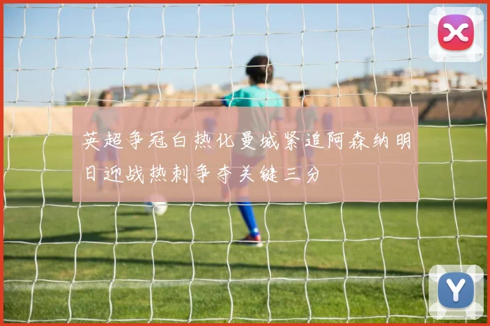 英超争冠白热化曼城紧追阿森纳明日迎战热刺争夺关键三分