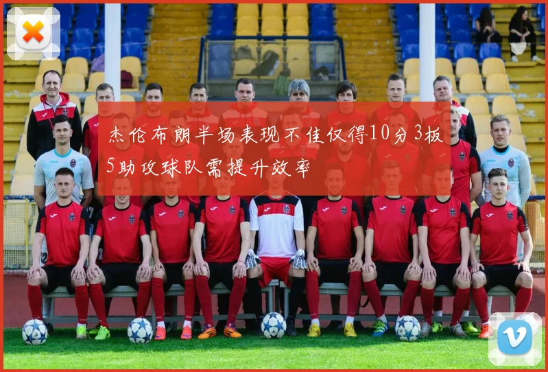杰伦布朗半场表现不佳仅得10分3板5助攻球队需提升效率