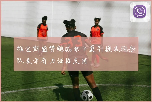维金斯盛赞鲍威尔今夏引援表现船队表示有力证据支持