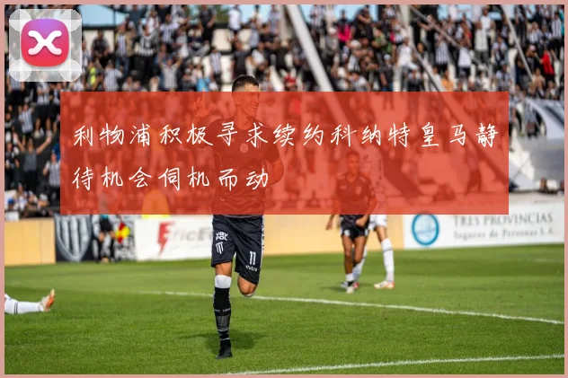 利物浦积极寻求续约科纳特皇马静待机会伺机而动