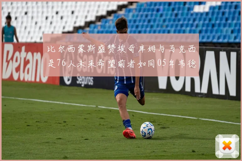 比尔西蒙斯盛赞埃奇库姆与马克西是76人未来希望前者如同05年韦德
