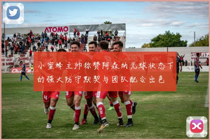 小蜜蜂主帅称赞阿森纳无球状态下的强大防守默契与团队配合出色
