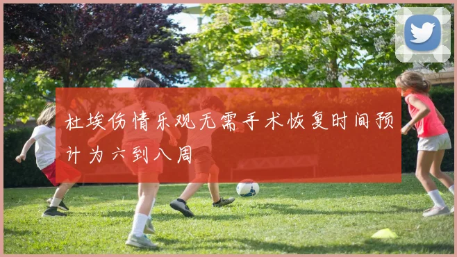 杜埃伤情乐观无需手术恢复时间预计为六到八周