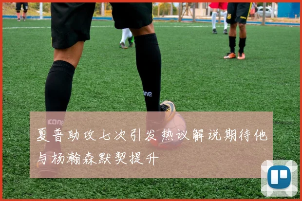 夏普助攻七次引发热议解说期待他与杨瀚森默契提升