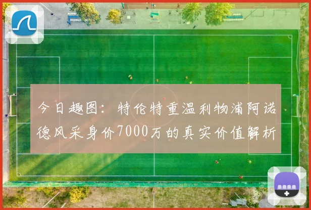 今日趣图：特伦特重温利物浦阿诺德风采身价7000万的真实价值解析