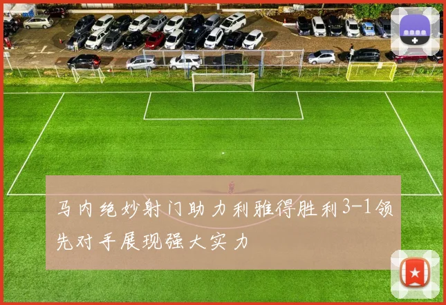 马内绝妙射门助力利雅得胜利3-1领先对手展现强大实力