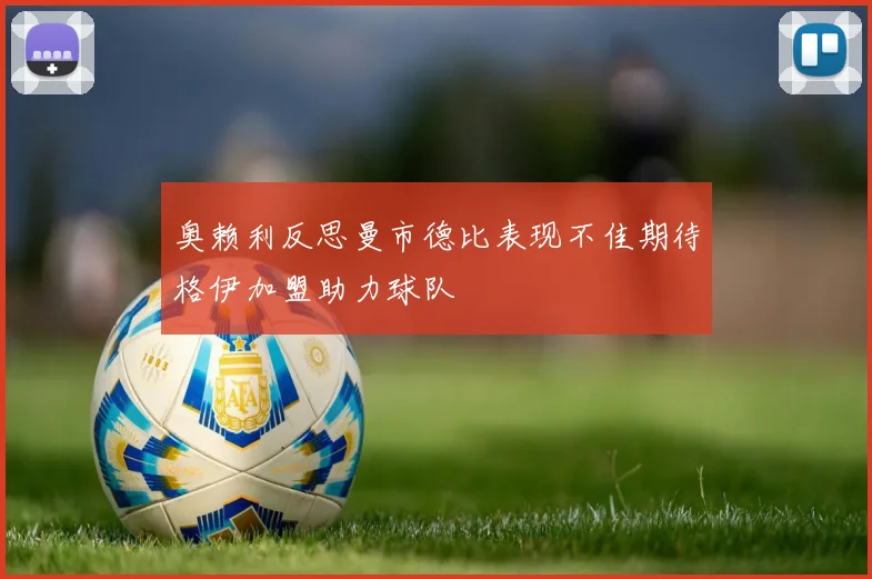 奥赖利反思曼市德比表现不佳期待格伊加盟助力球队