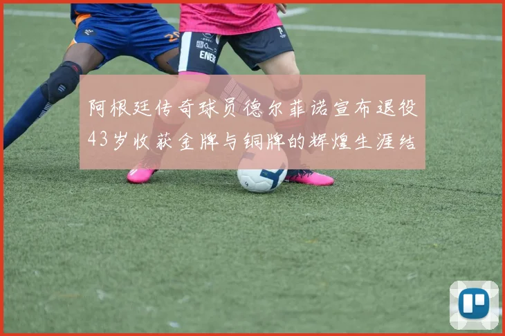 阿根廷传奇球员德尔菲诺宣布退役43岁收获金牌与铜牌的辉煌生涯结束