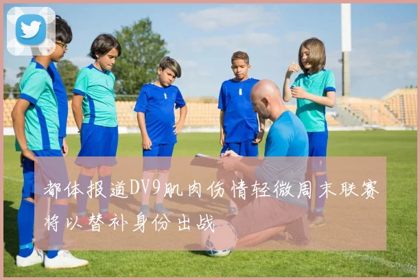 都体报道DV9肌肉伤情轻微周末联赛将以替补身份出战