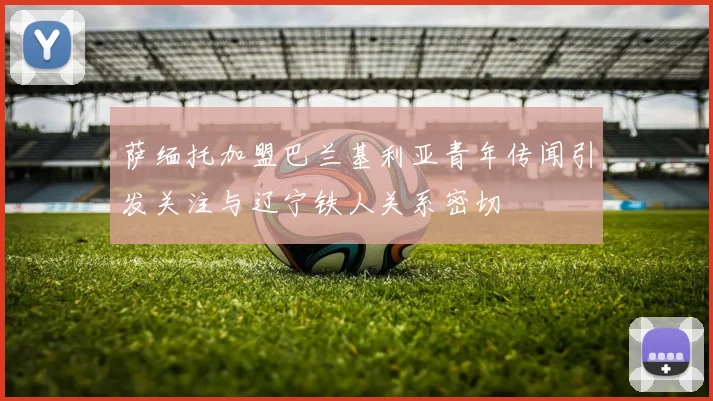萨缅托加盟巴兰基利亚青年传闻引发关注与辽宁铁人关系密切