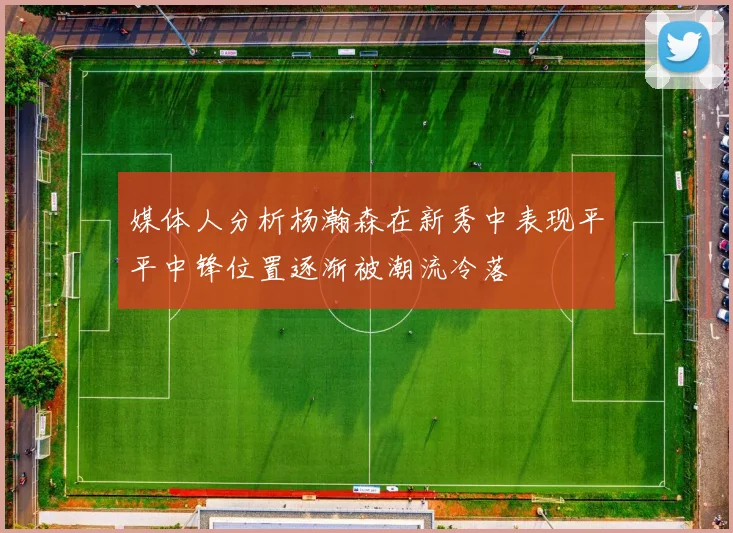 媒体人分析杨瀚森在新秀中表现平平中锋位置逐渐被潮流冷落