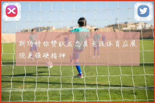 斯玛特称赞狄龙态度竞技体育应展现更强硬精神