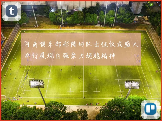 河南俱乐部彩陶坊队出征仪式盛大举行展现自强聚力超越精神