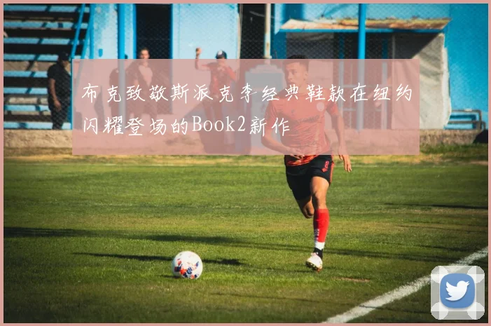 布克致敬斯派克李经典鞋款在纽约闪耀登场的Book2新作