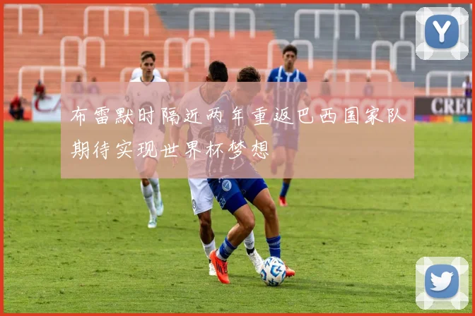 布雷默时隔近两年重返巴西国家队期待实现世界杯梦想