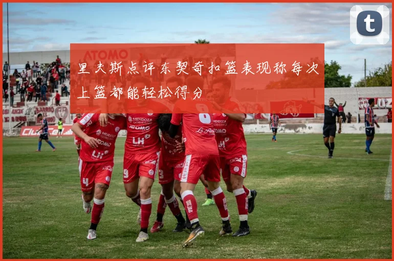 里夫斯点评东契奇扣篮表现称每次上篮都能轻松得分