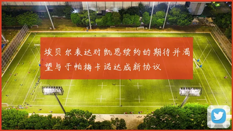 埃贝尔表达对凯恩续约的期待并渴望与于帕梅卡诺达成新协议