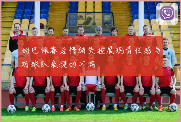 姆巴佩赛后情绪失控展现责任感与对球队表现的不满